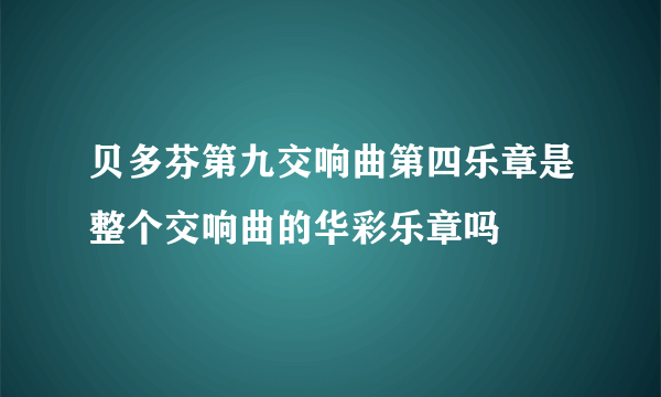 贝多芬第九交响曲第四乐章是整个交响曲的华彩乐章吗