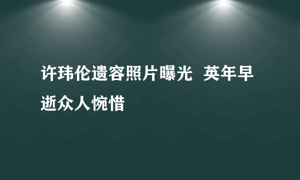 许玮伦遗容照片曝光  英年早逝众人惋惜