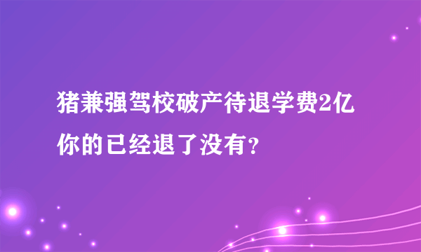 猪兼强驾校破产待退学费2亿 你的已经退了没有？