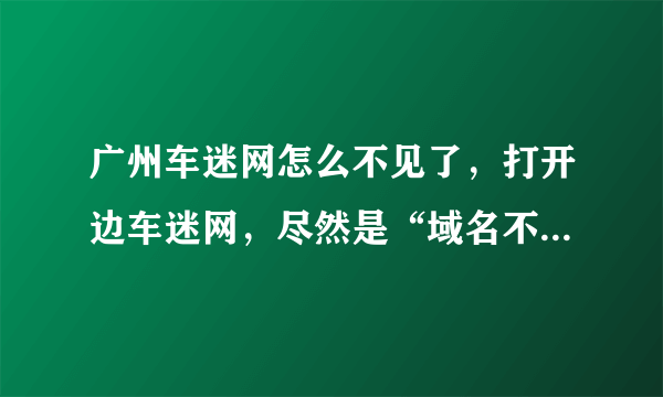 广州车迷网怎么不见了，打开边车迷网，尽然是“域名不存在”，怎么么了？出什么事了？