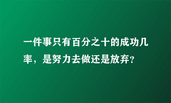 一件事只有百分之十的成功几率，是努力去做还是放弃？