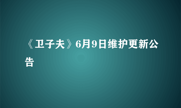 《卫子夫》6月9日维护更新公告