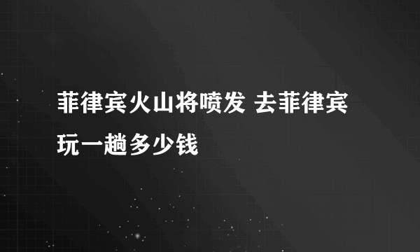 菲律宾火山将喷发 去菲律宾玩一趟多少钱