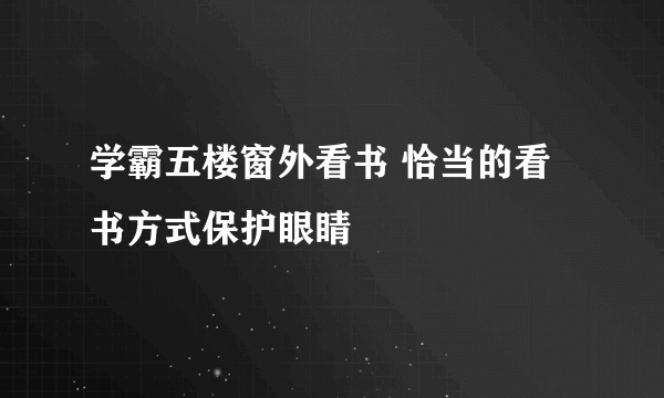 学霸五楼窗外看书 恰当的看书方式保护眼睛