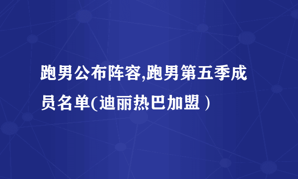 跑男公布阵容,跑男第五季成员名单(迪丽热巴加盟）