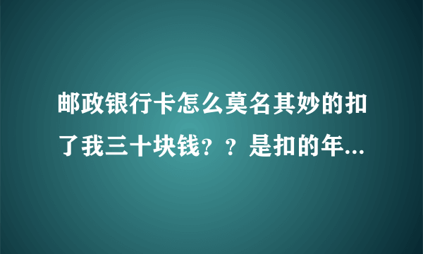 邮政银行卡怎么莫名其妙的扣了我三十块钱？？是扣的年费吗？？怎么查询啊？