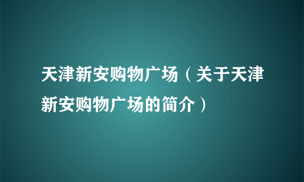 天津新安购物广场（关于天津新安购物广场的简介）