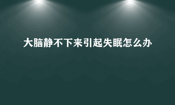 大脑静不下来引起失眠怎么办