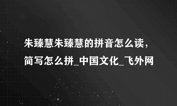 朱臻慧朱臻慧的拼音怎么读，简写怎么拼_中国文化_飞外网