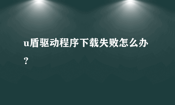 u盾驱动程序下载失败怎么办？