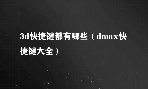 3d快捷键都有哪些（dmax快捷键大全）