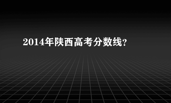 2014年陕西高考分数线？