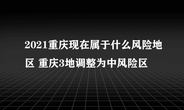 2021重庆现在属于什么风险地区 重庆3地调整为中风险区