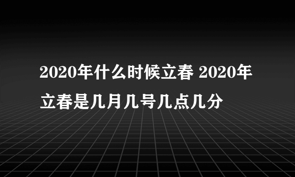 2020年什么时候立春 2020年立春是几月几号几点几分