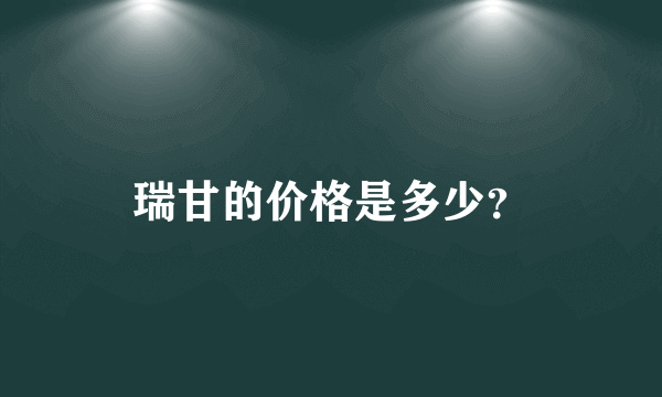 瑞甘的价格是多少？