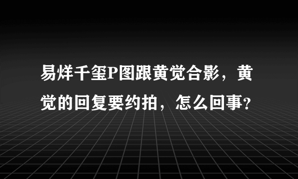 易烊千玺P图跟黄觉合影，黄觉的回复要约拍，怎么回事？