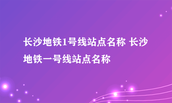 长沙地铁1号线站点名称 长沙地铁一号线站点名称