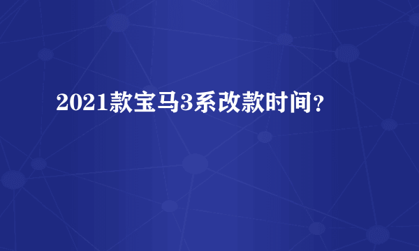 2021款宝马3系改款时间？