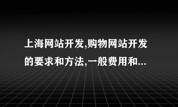 上海网站开发,购物网站开发的要求和方法,一般费用和时间是多少,百度知道