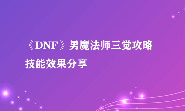 《DNF》男魔法师三觉攻略 技能效果分享