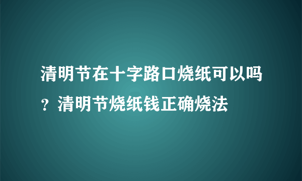 清明节在十字路口烧纸可以吗？清明节烧纸钱正确烧法