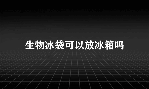 生物冰袋可以放冰箱吗