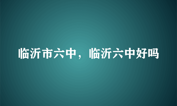 临沂市六中，临沂六中好吗