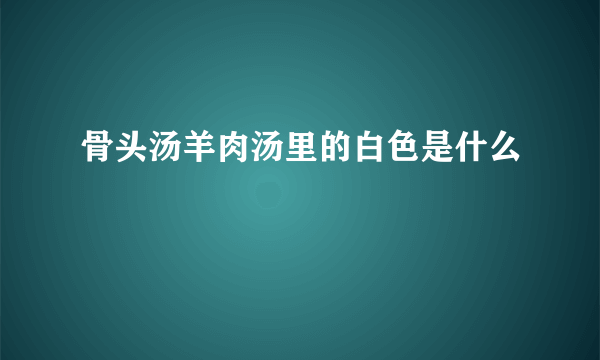 骨头汤羊肉汤里的白色是什么