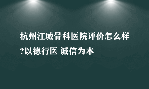 杭州江城骨科医院评价怎么样?以德行医 诚信为本