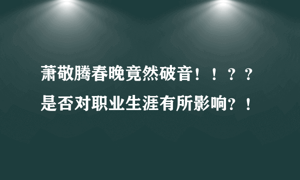 萧敬腾春晚竟然破音！！？？是否对职业生涯有所影响？！