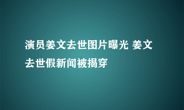 演员姜文去世图片曝光 姜文去世假新闻被揭穿