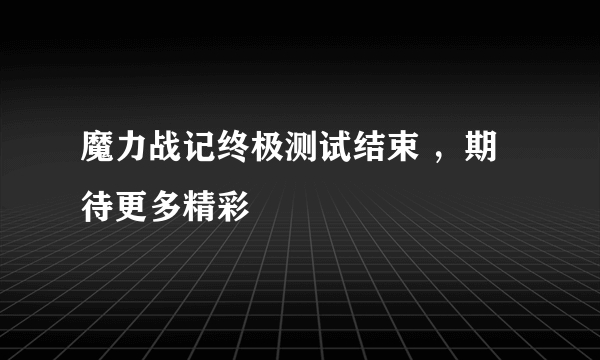 魔力战记终极测试结束 ，期待更多精彩