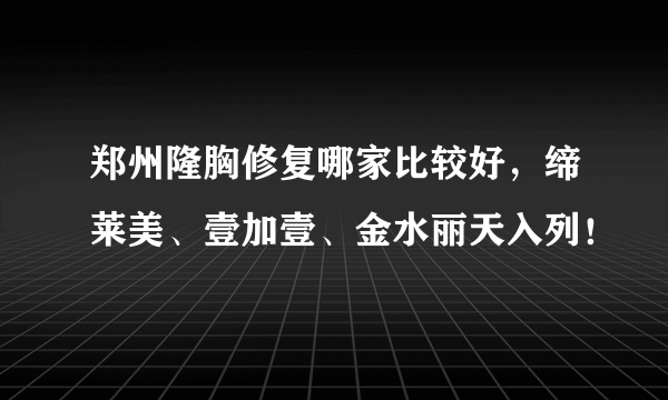 郑州隆胸修复哪家比较好，缔莱美、壹加壹、金水丽天入列！