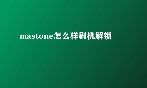 mastone怎么样刷机解锁