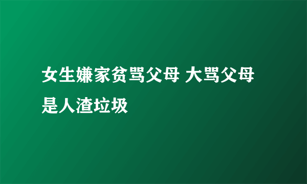 女生嫌家贫骂父母 大骂父母是人渣垃圾