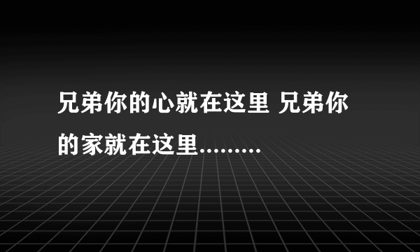 兄弟你的心就在这里 兄弟你的家就在这里........ 这首歌叫什么