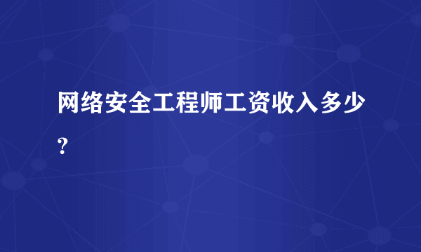 网络安全工程师工资收入多少？