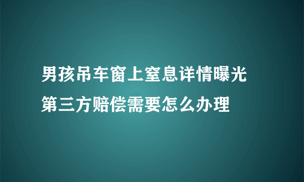 男孩吊车窗上窒息详情曝光  第三方赔偿需要怎么办理