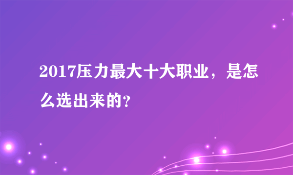 2017压力最大十大职业，是怎么选出来的？