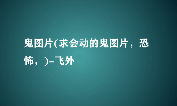 鬼图片(求会动的鬼图片，恐怖，)-飞外