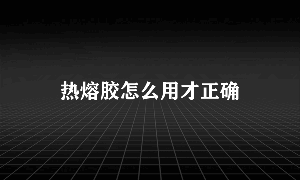 热熔胶怎么用才正确