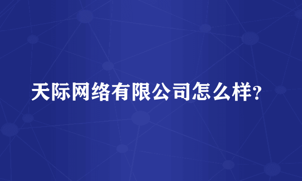 天际网络有限公司怎么样？