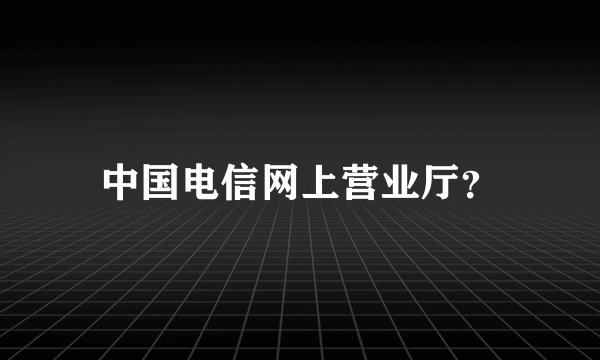 中国电信网上营业厅？