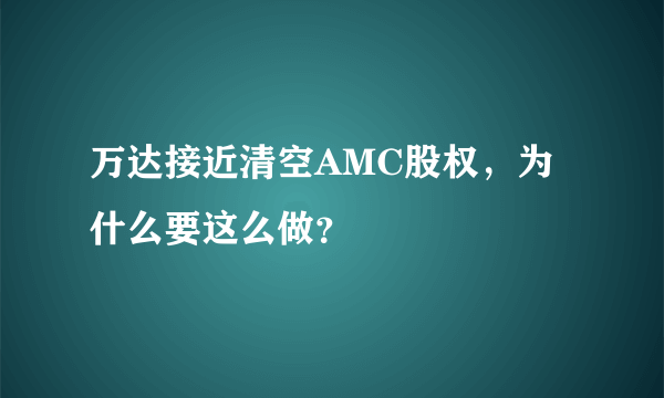 万达接近清空AMC股权，为什么要这么做？