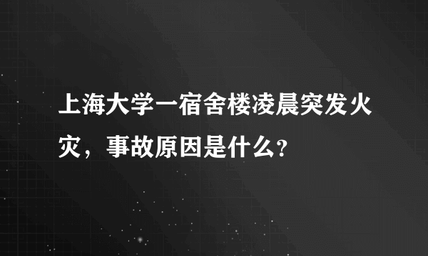 上海大学一宿舍楼凌晨突发火灾，事故原因是什么？