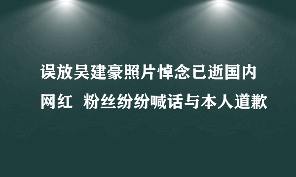 误放吴建豪照片悼念已逝国内网红  粉丝纷纷喊话与本人道歉