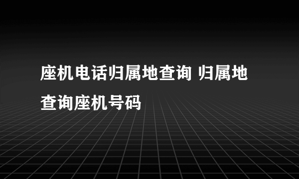 座机电话归属地查询 归属地查询座机号码