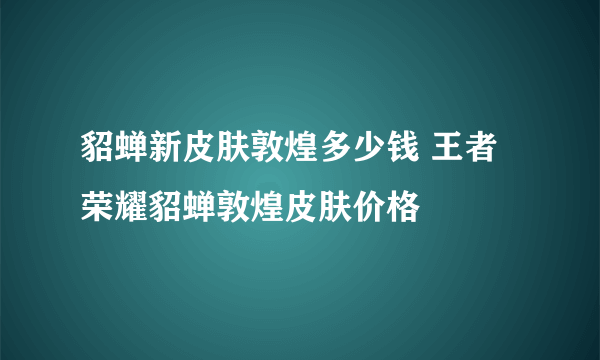 貂蝉新皮肤敦煌多少钱 王者荣耀貂蝉敦煌皮肤价格