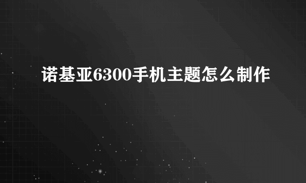 诺基亚6300手机主题怎么制作