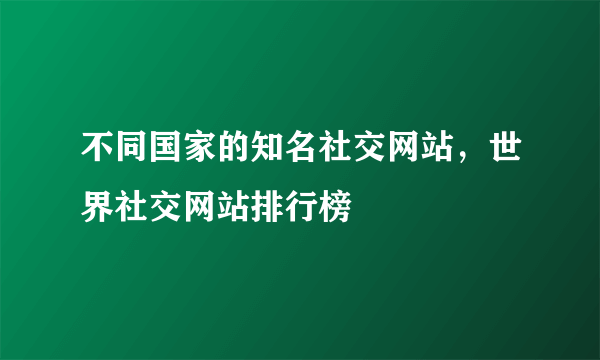 不同国家的知名社交网站，世界社交网站排行榜